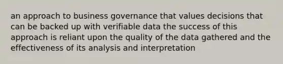 an approach to business governance that values decisions that can be backed up with verifiable data the success of this approach is reliant upon the quality of the data gathered and the effectiveness of its analysis and interpretation