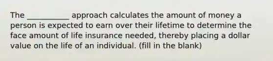 The ___________ approach calculates the amount of money a person is expected to earn over their lifetime to determine the face amount of life insurance needed, thereby placing a dollar value on the life of an individual. (fill in the blank)