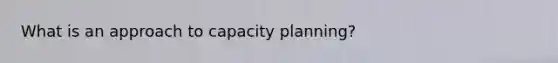 What is an approach to capacity planning?