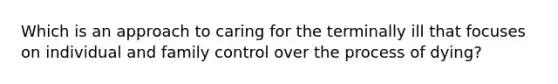 Which is an approach to caring for the terminally ill that focuses on individual and family control over the process of dying?