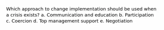 Which approach to change implementation should be used when a crisis exists? a. Communication and education b. Participation c. Coercion d. Top management support e. Negotiation