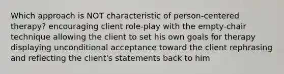 Which approach is NOT characteristic of person-centered therapy? encouraging client role-play with the empty-chair technique allowing the client to set his own goals for therapy displaying unconditional acceptance toward the client rephrasing and reflecting the client's statements back to him