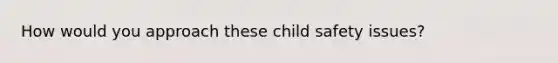 How would you approach these child safety issues?