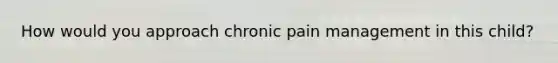 How would you approach chronic pain management in this child?