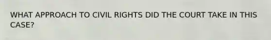 WHAT APPROACH TO CIVIL RIGHTS DID THE COURT TAKE IN THIS CASE?