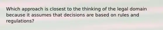 Which approach is closest to the thinking of the legal domain because it assumes that decisions are based on rules and regulations?