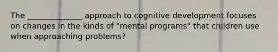 The ______________ approach to cognitive development focuses on changes in the kinds of "mental programs" that children use when approaching problems?