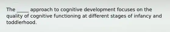 The _____ approach to cognitive development focuses on the quality of cognitive functioning at different stages of infancy and toddlerhood.