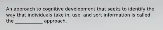 An approach to cognitive development that seeks to identify the way that individuals take in, use, and sort information is called the ____________ approach.