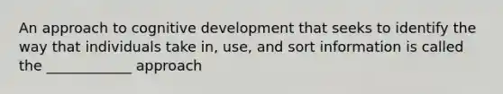 An approach to cognitive development that seeks to identify the way that individuals take in, use, and sort information is called the ____________ approach