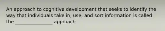 An approach to cognitive development that seeks to identify the way that individuals take in, use, and sort information is called the ________________ approach