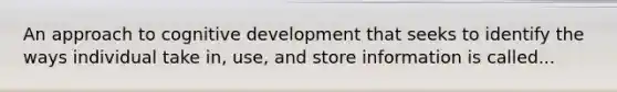 An approach to cognitive development that seeks to identify the ways individual take in, use, and store information is called...