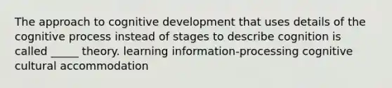 The approach to cognitive development that uses details of the cognitive process instead of stages to describe cognition is called _____ theory. learning information-processing cognitive cultural accommodation