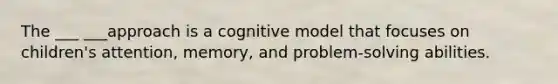 The ___ ___approach is a cognitive model that focuses on children's attention, memory, and problem-solving abilities.