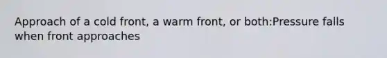 Approach of a cold front, a warm front, or both:Pressure falls when front approaches