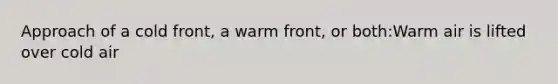 Approach of a cold front, a warm front, or both:Warm air is lifted over cold air