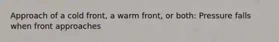 Approach of a cold front, a warm front, or both: Pressure falls when front approaches