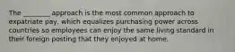 The ________ approach is the most common approach to expatriate pay, which equalizes purchasing power across countries so employees can enjoy the same living standard in their foreign posting that they enjoyed at home.