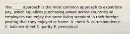 The _____ approach is the most common approach to expatriate pay, which equalizes purchasing power across countries so employees can enjoy the same living standard in their foreign posting that they enjoyed at home. A. merit B. correspondence C. balance sheet D. parity E. perceptual