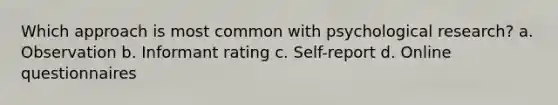 Which approach is most common with psychological research? a. Observation b. Informant rating c. Self-report d. Online questionnaires