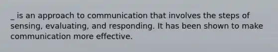 _ is an approach to communication that involves the steps of sensing, evaluating, and responding. It has been shown to make communication more effective.