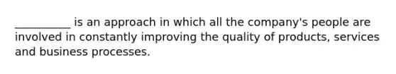 __________ is an approach in which all the company's people are involved in constantly improving the quality of products, services and business processes.