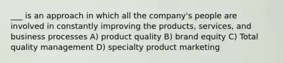 ___ is an approach in which all the company's people are involved in constantly improving the products, services, and business processes A) product quality B) brand equity C) Total quality management D) specialty product marketing