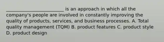 _________________________ is an approach in which all the company's people are involved in constantly improving the quality of products, services, and business processes. A. Total quality management (TQM) B. product features C. product style D. product design