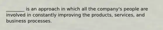 ________ is an approach in which all the company's people are involved in constantly improving the products, services, and business processes.