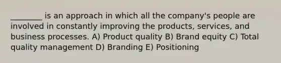 ________ is an approach in which all the company's people are involved in constantly improving the products, services, and business processes. A) Product quality B) Brand equity C) Total quality management D) Branding E) Positioning