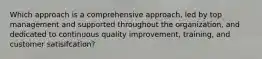 Which approach is a comprehensive approach, led by top management and supported throughout the organization, and dedicated to continuous quality improvement, training, and customer satisifcation?