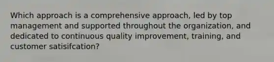 Which approach is a comprehensive approach, led by top management and supported throughout the organization, and dedicated to continuous quality improvement, training, and customer satisifcation?