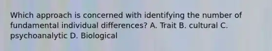 Which approach is concerned with identifying the number of fundamental individual differences? A. Trait B. cultural C. psychoanalytic D. Biological