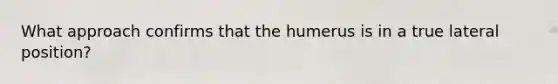 What approach confirms that the humerus is in a true lateral position?