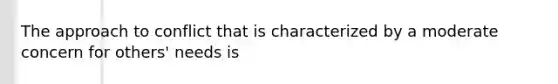 The approach to conflict that is characterized by a moderate concern for others' needs is