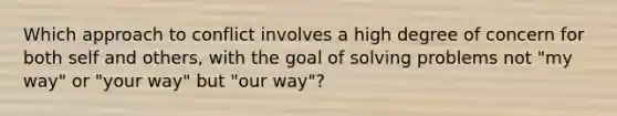 Which approach to conflict involves a high degree of concern for both self and others, with the goal of solving problems not "my way" or "your way" but "our way"?