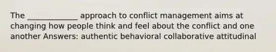 The _____________ approach to conflict management aims at changing how people think and feel about the conflict and one another Answers: authentic behavioral collaborative attitudinal