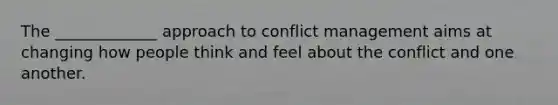 The _____________ approach to conflict management aims at changing how people think and feel about the conflict and one another.