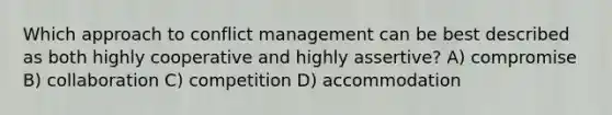 Which approach to conflict management can be best described as both highly cooperative and highly assertive? A) compromise B) collaboration C) competition D) accommodation