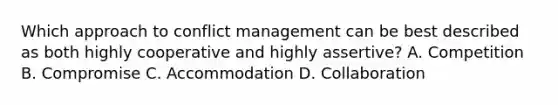 Which approach to conflict management can be best described as both highly cooperative and highly assertive? A. Competition B. Compromise C. Accommodation D. Collaboration