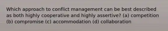 Which approach to conflict management can be best described as both highly cooperative and highly assertive? (a) competition (b) compromise (c) accommodation (d) collaboration