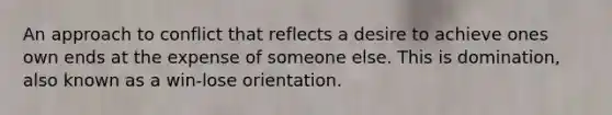 An approach to conflict that reflects a desire to achieve ones own ends at the expense of someone else. This is domination, also known as a win-lose orientation.