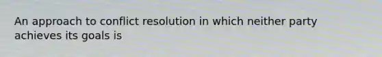 An approach to conflict resolution in which neither party achieves its goals is