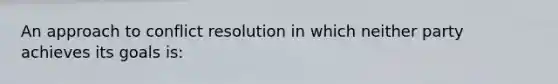 An approach to conflict resolution in which neither party achieves its goals is: