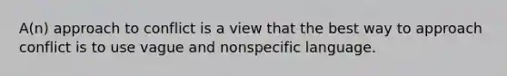 A(n) approach to conflict is a view that the best way to approach conflict is to use vague and nonspecific language.