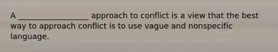 A __________________ approach to conflict is a view that the best way to approach conflict is to use vague and nonspecific language.