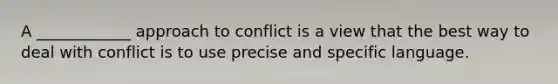 A ____________ approach to conflict is a view that the best way to deal with conflict is to use precise and specific language.