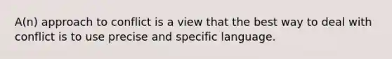 A(n) approach to conflict is a view that the best way to deal with conflict is to use precise and specific language.