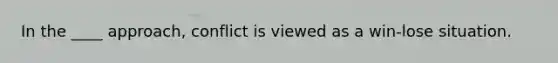 In the ____ approach, conflict is viewed as a win-lose situation.