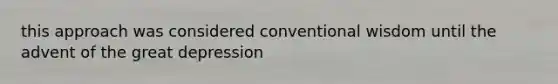 this approach was considered conventional wisdom until the advent of the great depression